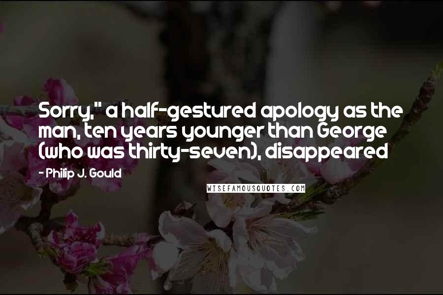 Philip J. Gould Quotes: Sorry," a half-gestured apology as the man, ten years younger than George (who was thirty-seven), disappeared