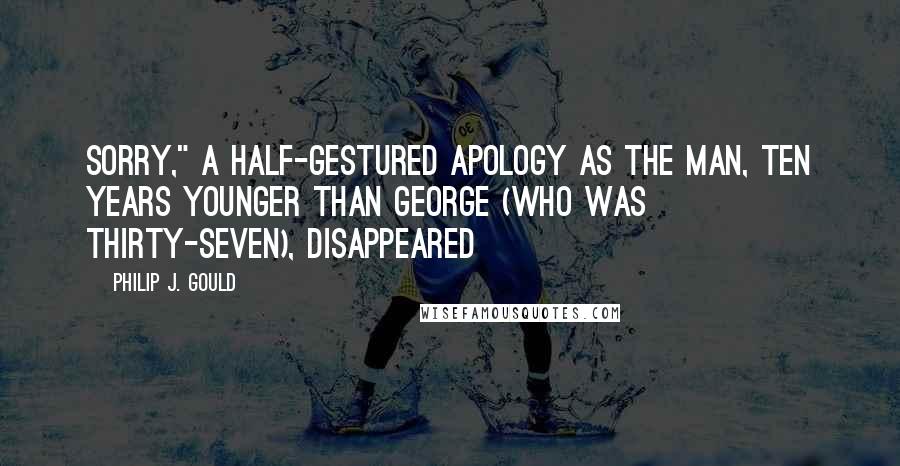 Philip J. Gould Quotes: Sorry," a half-gestured apology as the man, ten years younger than George (who was thirty-seven), disappeared