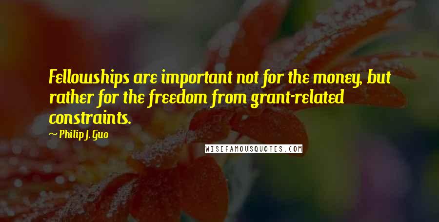 Philip J. Guo Quotes: Fellowships are important not for the money, but rather for the freedom from grant-related constraints.