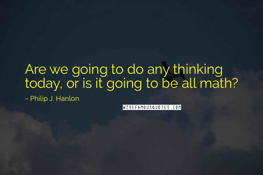 Philip J. Hanlon Quotes: Are we going to do any thinking today, or is it going to be all math?