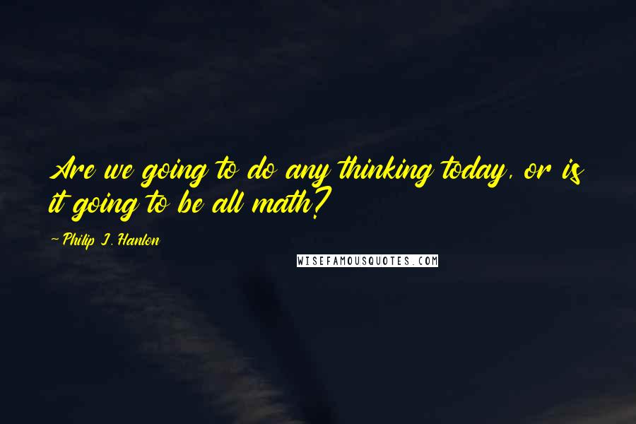 Philip J. Hanlon Quotes: Are we going to do any thinking today, or is it going to be all math?