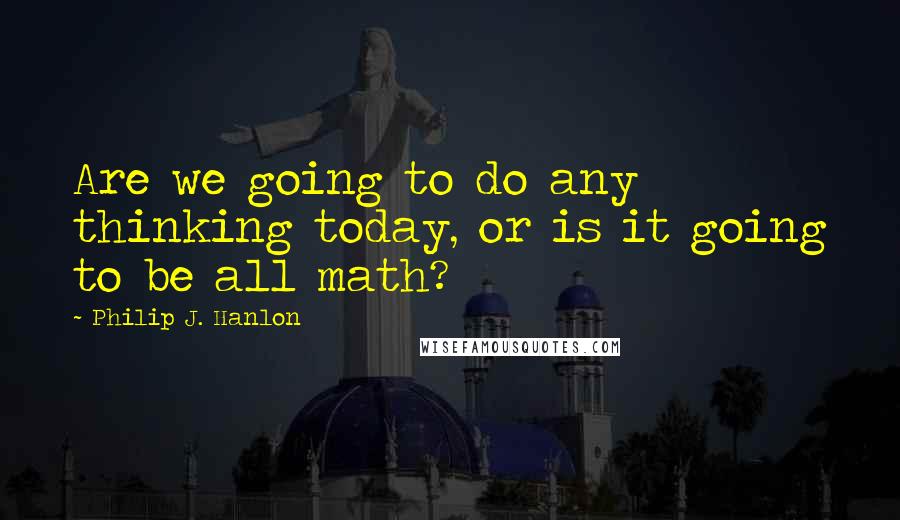 Philip J. Hanlon Quotes: Are we going to do any thinking today, or is it going to be all math?