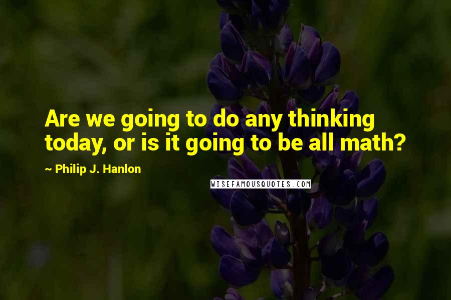 Philip J. Hanlon Quotes: Are we going to do any thinking today, or is it going to be all math?