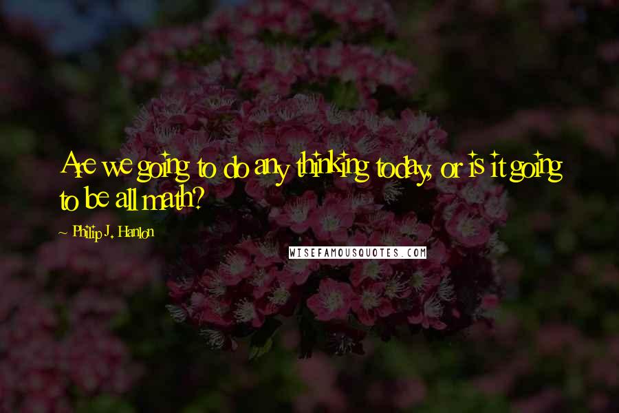 Philip J. Hanlon Quotes: Are we going to do any thinking today, or is it going to be all math?