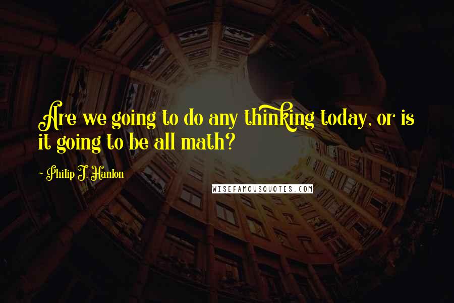 Philip J. Hanlon Quotes: Are we going to do any thinking today, or is it going to be all math?