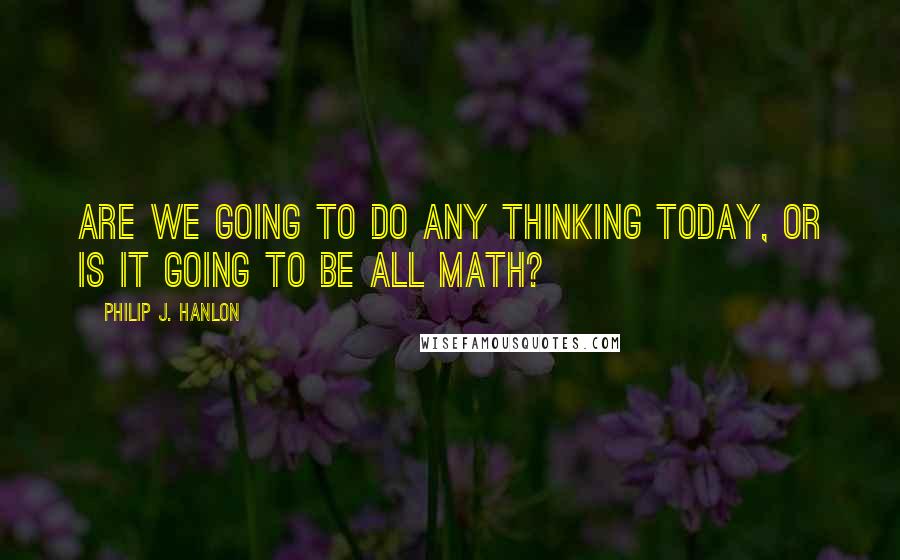 Philip J. Hanlon Quotes: Are we going to do any thinking today, or is it going to be all math?