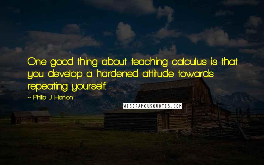 Philip J. Hanlon Quotes: One good thing about teaching calculus is that you develop a hardened attitude towards repeating yourself.