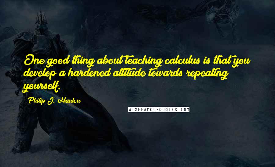 Philip J. Hanlon Quotes: One good thing about teaching calculus is that you develop a hardened attitude towards repeating yourself.