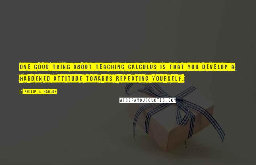 Philip J. Hanlon Quotes: One good thing about teaching calculus is that you develop a hardened attitude towards repeating yourself.