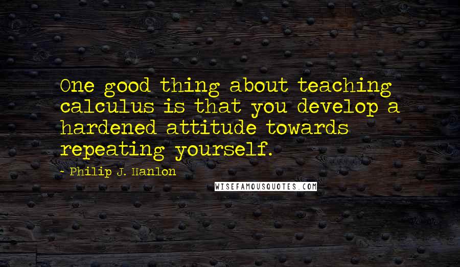 Philip J. Hanlon Quotes: One good thing about teaching calculus is that you develop a hardened attitude towards repeating yourself.