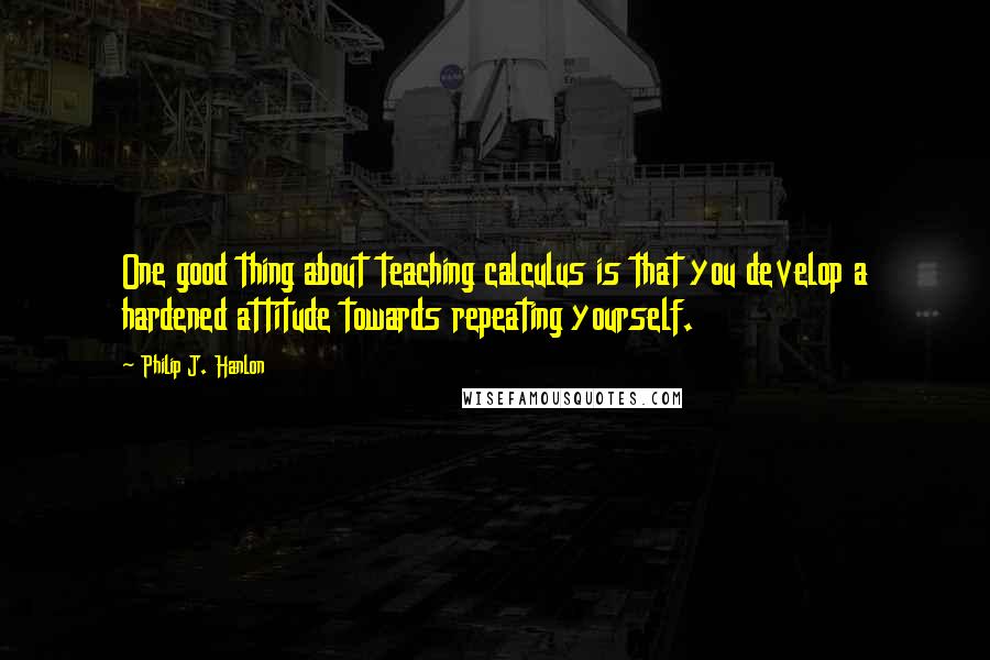 Philip J. Hanlon Quotes: One good thing about teaching calculus is that you develop a hardened attitude towards repeating yourself.