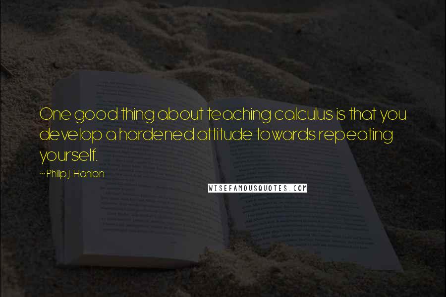 Philip J. Hanlon Quotes: One good thing about teaching calculus is that you develop a hardened attitude towards repeating yourself.