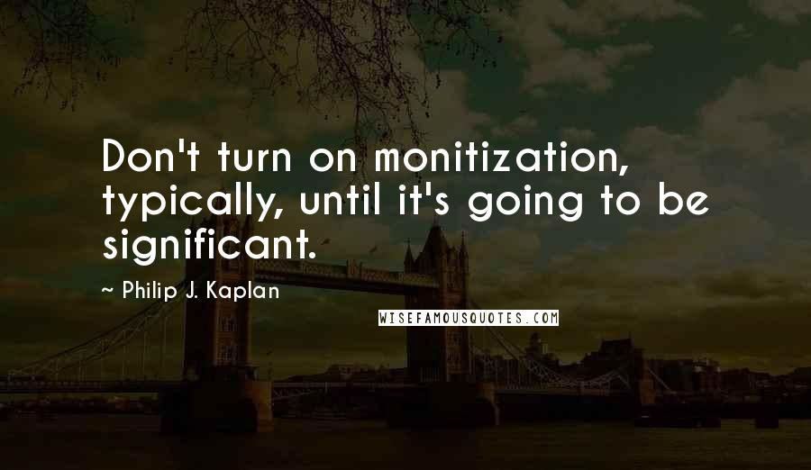 Philip J. Kaplan Quotes: Don't turn on monitization, typically, until it's going to be significant.