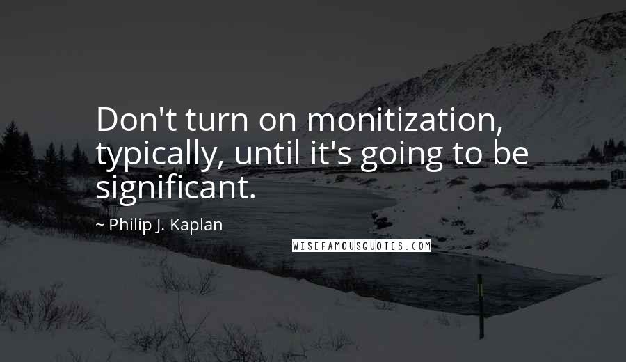 Philip J. Kaplan Quotes: Don't turn on monitization, typically, until it's going to be significant.