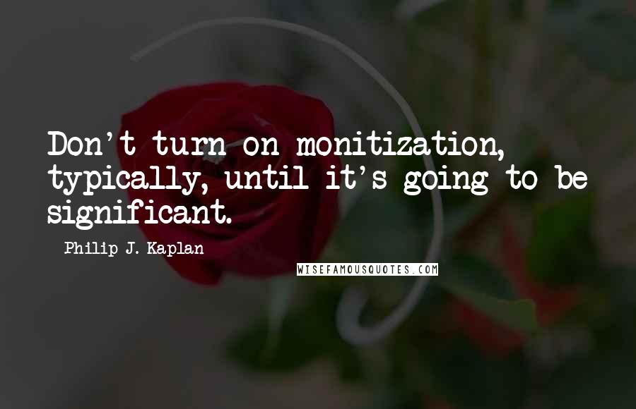 Philip J. Kaplan Quotes: Don't turn on monitization, typically, until it's going to be significant.