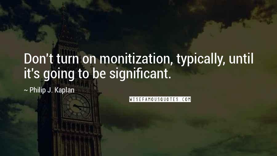 Philip J. Kaplan Quotes: Don't turn on monitization, typically, until it's going to be significant.