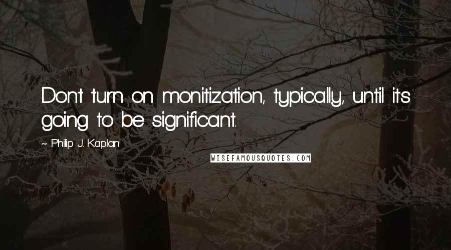 Philip J. Kaplan Quotes: Don't turn on monitization, typically, until it's going to be significant.