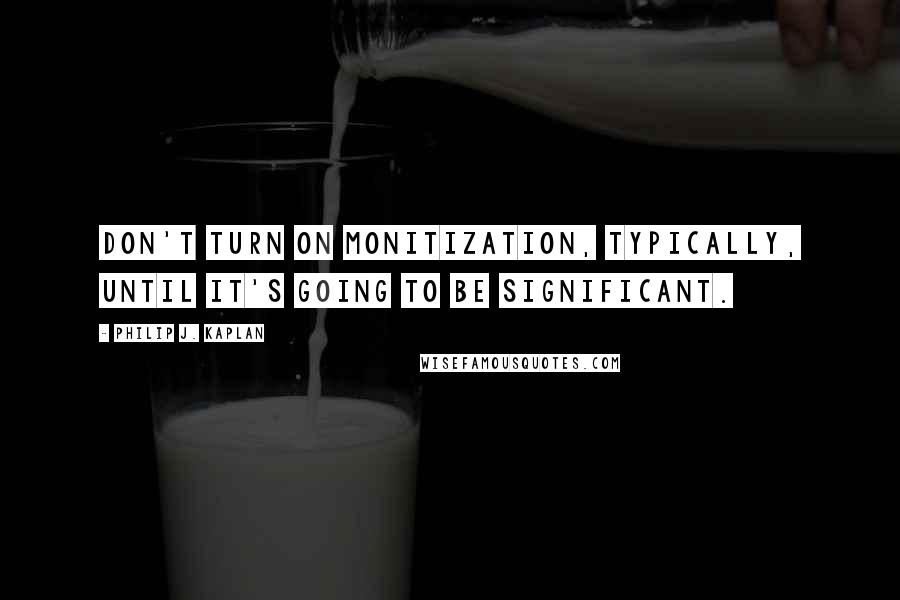 Philip J. Kaplan Quotes: Don't turn on monitization, typically, until it's going to be significant.