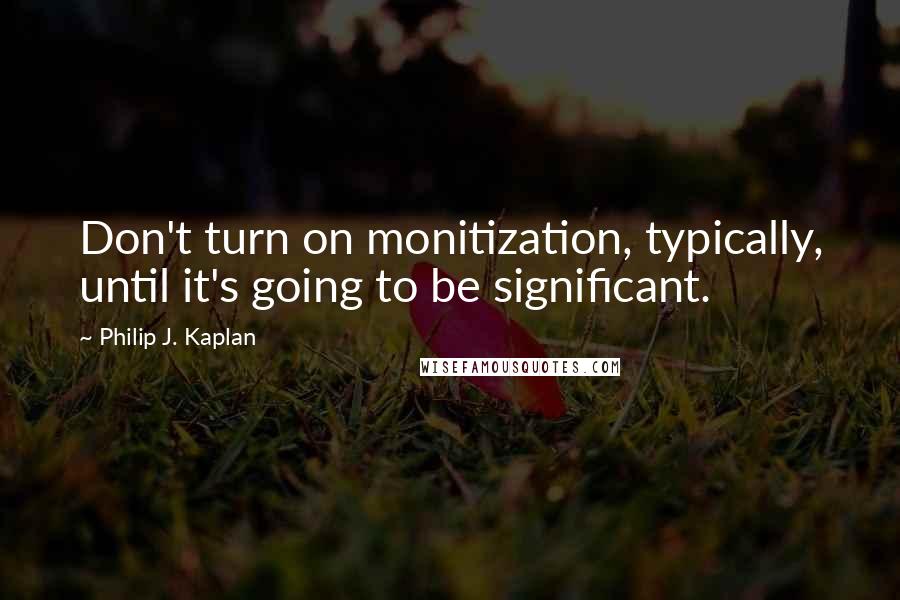 Philip J. Kaplan Quotes: Don't turn on monitization, typically, until it's going to be significant.