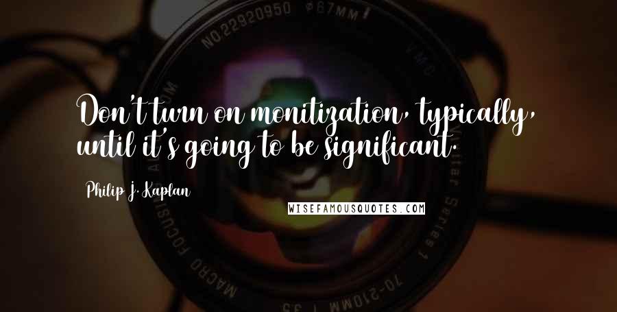 Philip J. Kaplan Quotes: Don't turn on monitization, typically, until it's going to be significant.