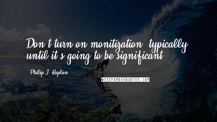 Philip J. Kaplan Quotes: Don't turn on monitization, typically, until it's going to be significant.