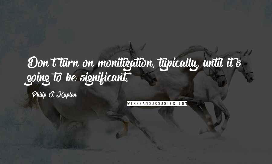 Philip J. Kaplan Quotes: Don't turn on monitization, typically, until it's going to be significant.