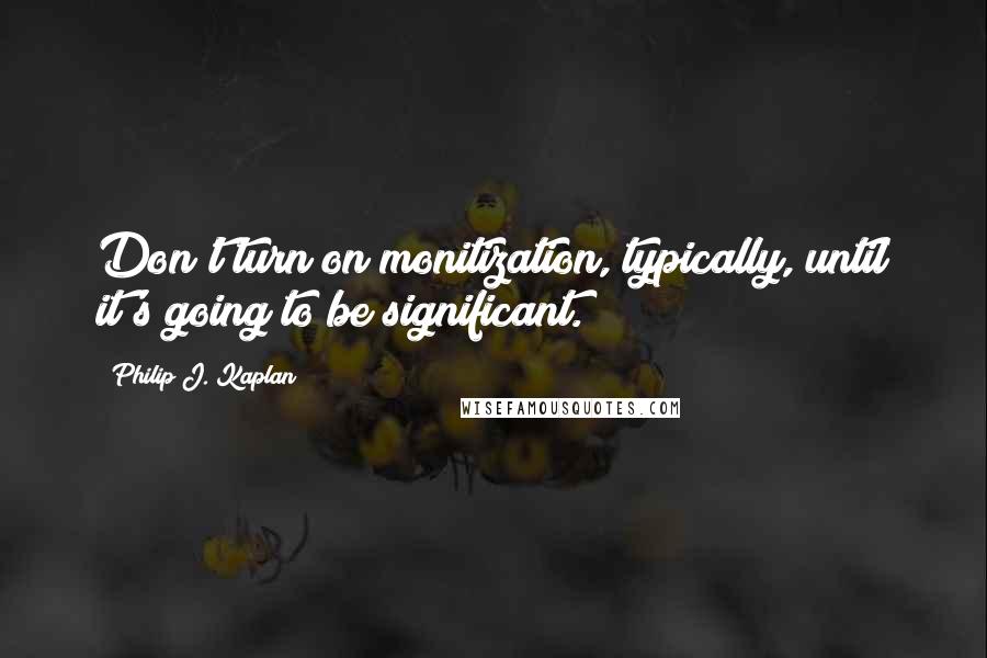 Philip J. Kaplan Quotes: Don't turn on monitization, typically, until it's going to be significant.