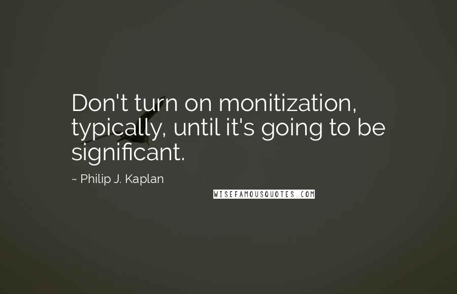 Philip J. Kaplan Quotes: Don't turn on monitization, typically, until it's going to be significant.