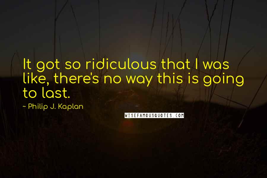 Philip J. Kaplan Quotes: It got so ridiculous that I was like, there's no way this is going to last.