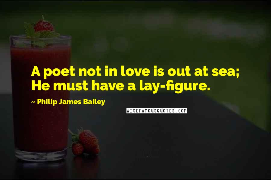 Philip James Bailey Quotes: A poet not in love is out at sea; He must have a lay-figure.