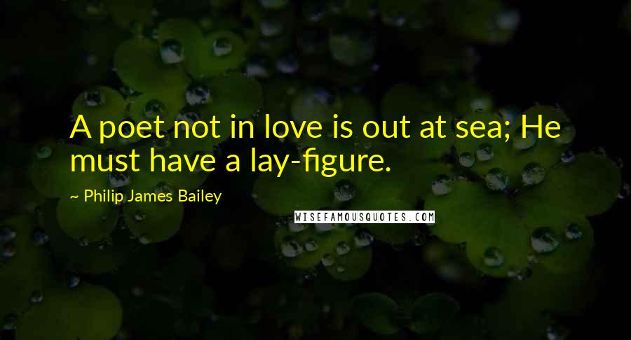 Philip James Bailey Quotes: A poet not in love is out at sea; He must have a lay-figure.