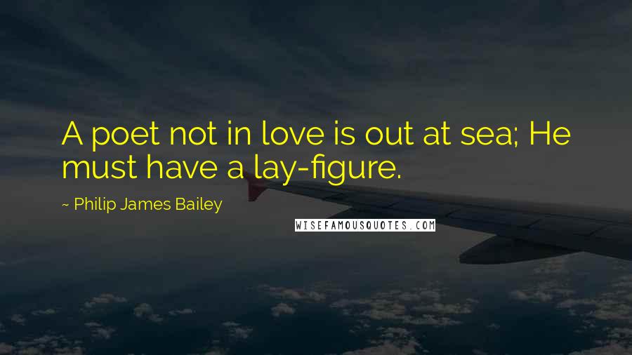 Philip James Bailey Quotes: A poet not in love is out at sea; He must have a lay-figure.
