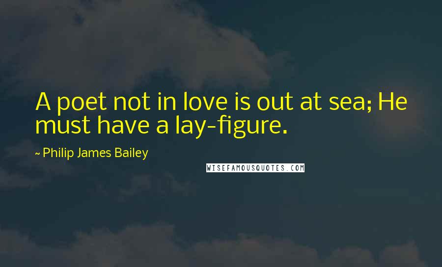 Philip James Bailey Quotes: A poet not in love is out at sea; He must have a lay-figure.