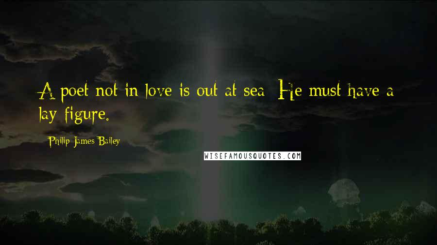 Philip James Bailey Quotes: A poet not in love is out at sea; He must have a lay-figure.