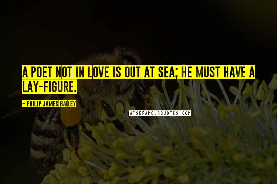 Philip James Bailey Quotes: A poet not in love is out at sea; He must have a lay-figure.