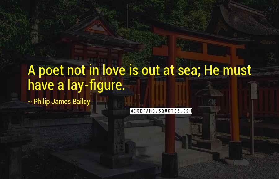 Philip James Bailey Quotes: A poet not in love is out at sea; He must have a lay-figure.