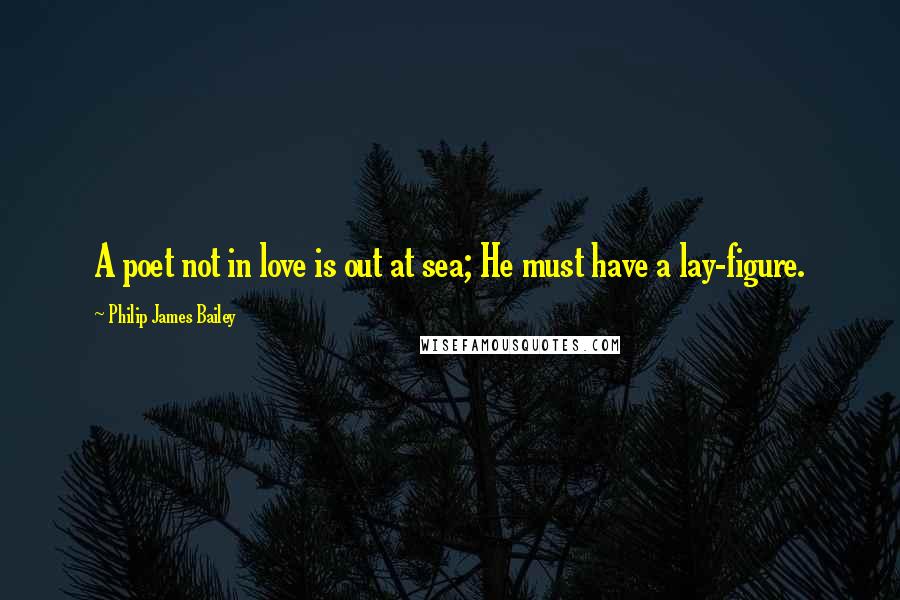 Philip James Bailey Quotes: A poet not in love is out at sea; He must have a lay-figure.