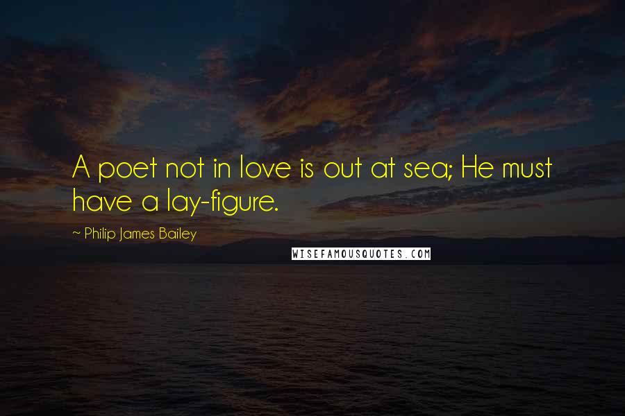 Philip James Bailey Quotes: A poet not in love is out at sea; He must have a lay-figure.