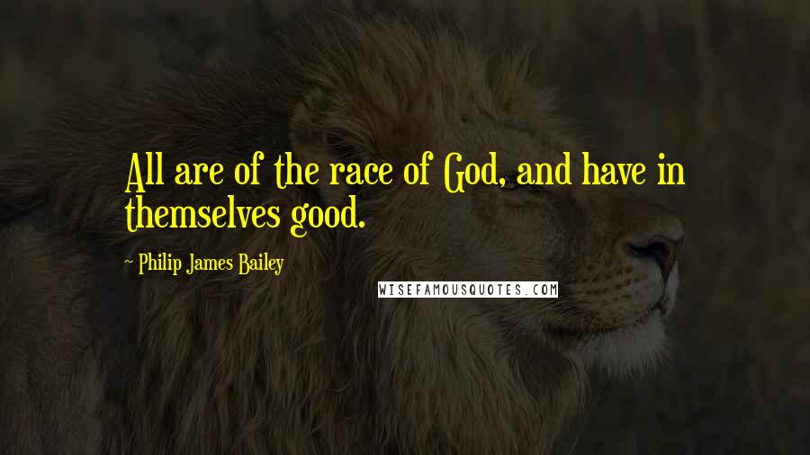 Philip James Bailey Quotes: All are of the race of God, and have in themselves good.