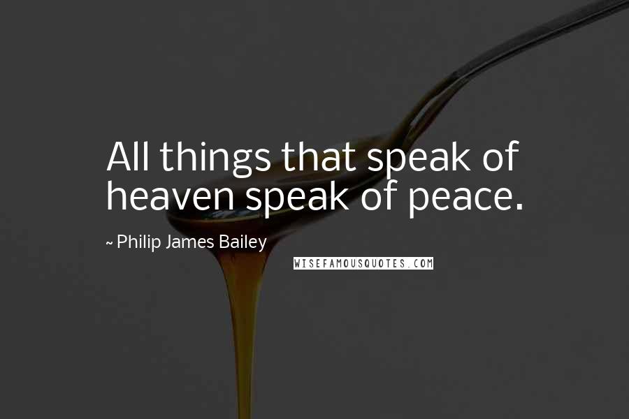 Philip James Bailey Quotes: All things that speak of heaven speak of peace.