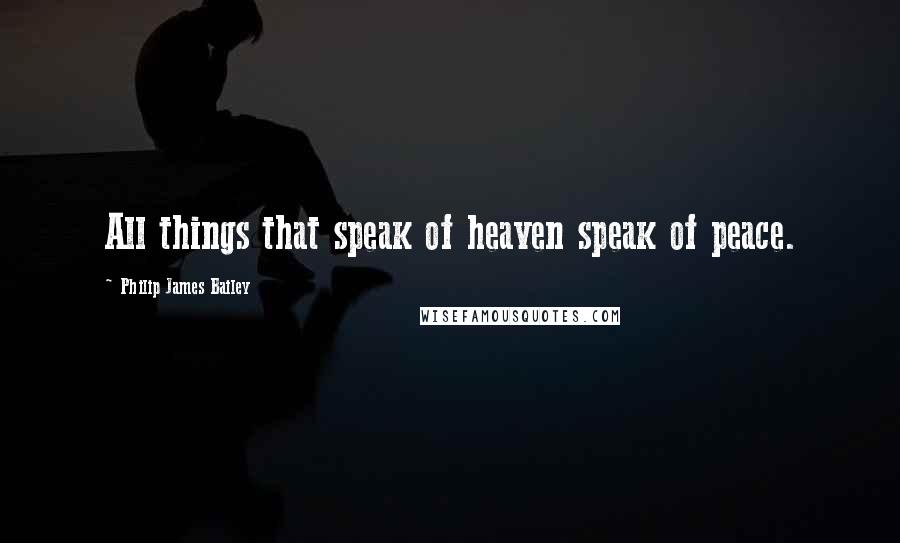 Philip James Bailey Quotes: All things that speak of heaven speak of peace.