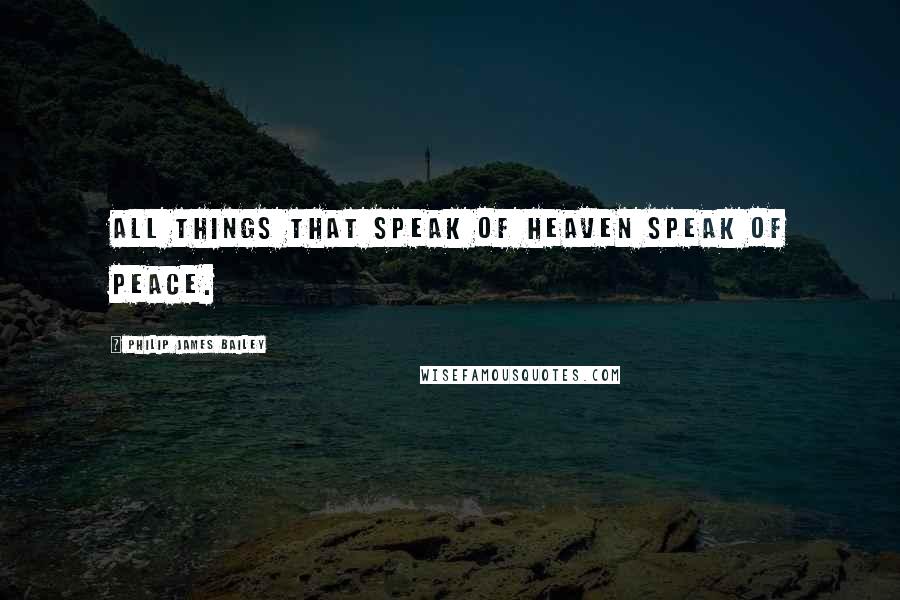 Philip James Bailey Quotes: All things that speak of heaven speak of peace.