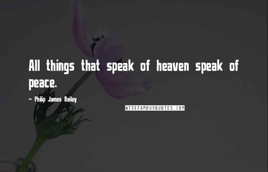Philip James Bailey Quotes: All things that speak of heaven speak of peace.