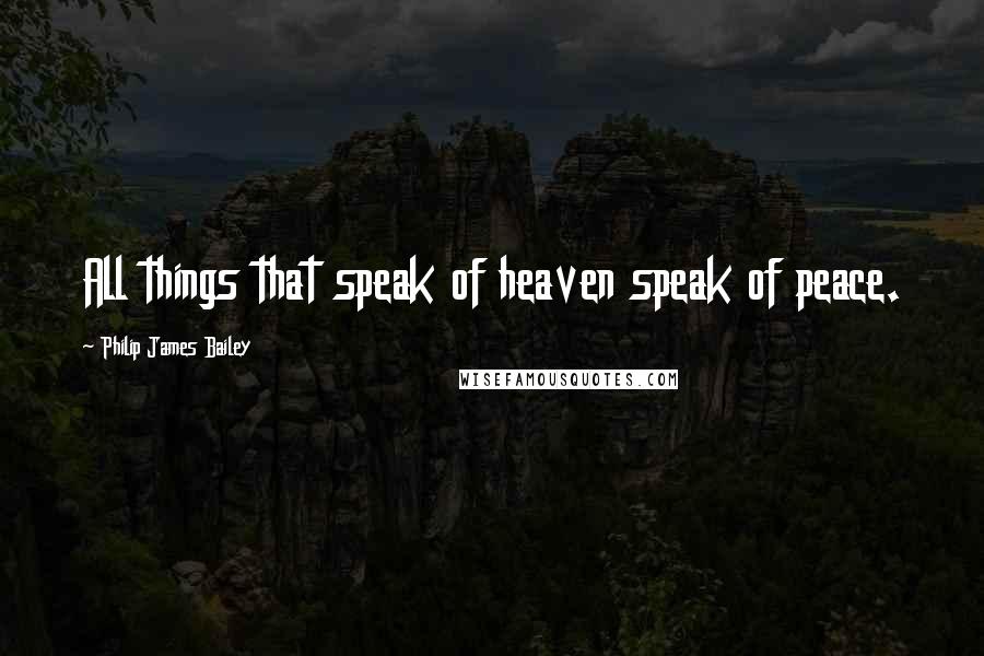 Philip James Bailey Quotes: All things that speak of heaven speak of peace.