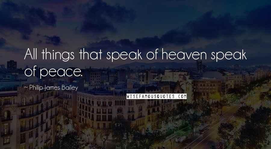 Philip James Bailey Quotes: All things that speak of heaven speak of peace.