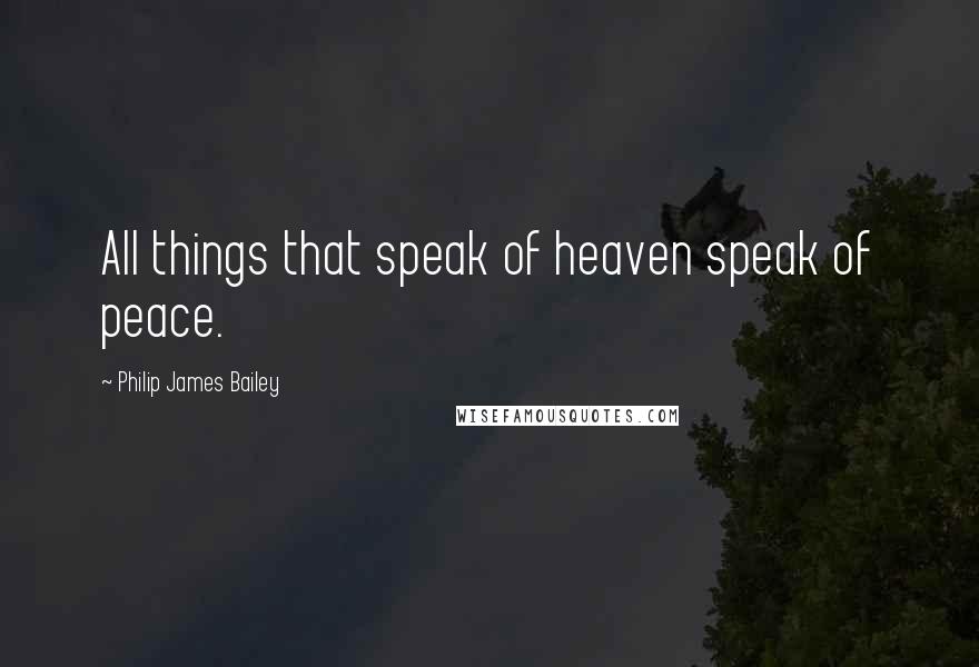 Philip James Bailey Quotes: All things that speak of heaven speak of peace.