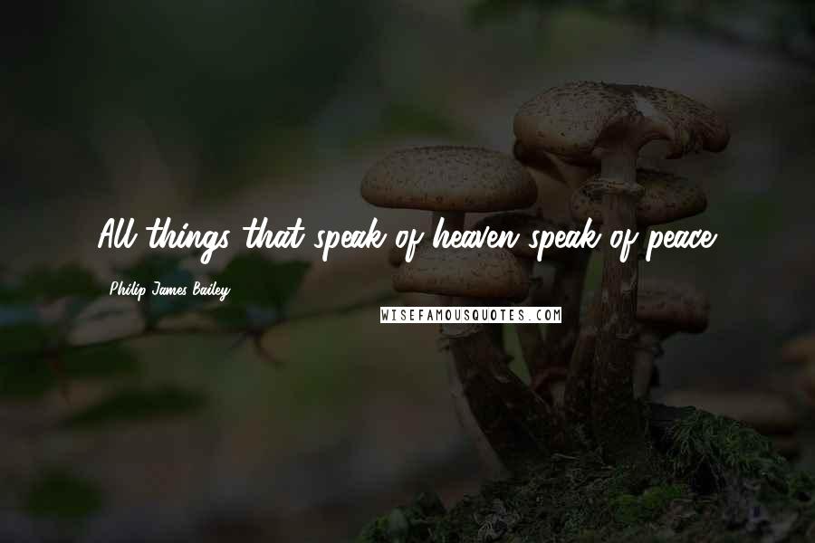 Philip James Bailey Quotes: All things that speak of heaven speak of peace.