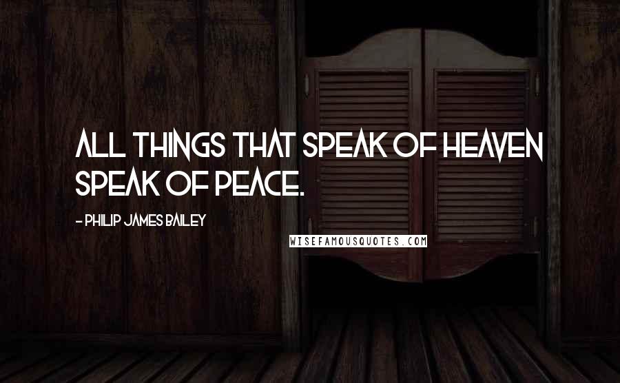 Philip James Bailey Quotes: All things that speak of heaven speak of peace.