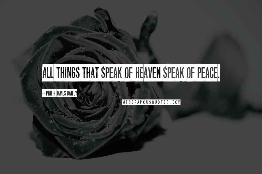 Philip James Bailey Quotes: All things that speak of heaven speak of peace.