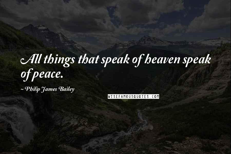 Philip James Bailey Quotes: All things that speak of heaven speak of peace.